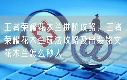 王者荣耀花木兰进阶攻略，王者荣耀花木兰玩法攻略及出装铭文 花木兰怎么秒人