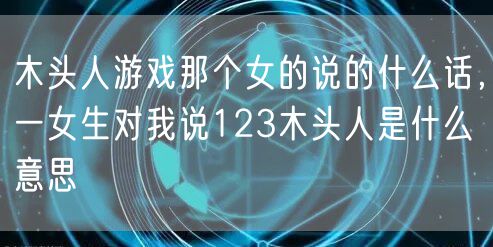 木头人游戏那个女的说的什么话，一女生对我说123木头人是什么意思