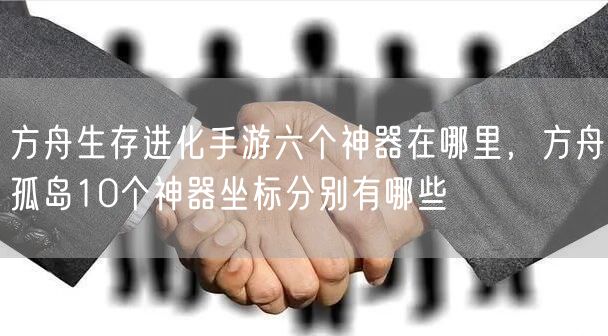 方舟生存进化手游六个神器在哪里，方舟孤岛10个神器坐标分别有哪些