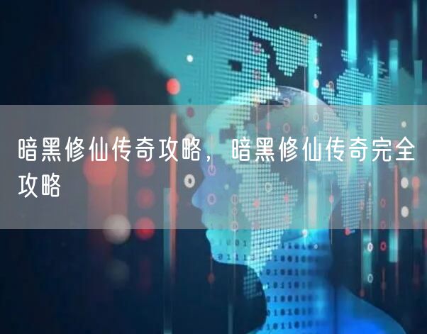 暗黑修仙传奇攻略，暗黑修仙传奇完全攻略