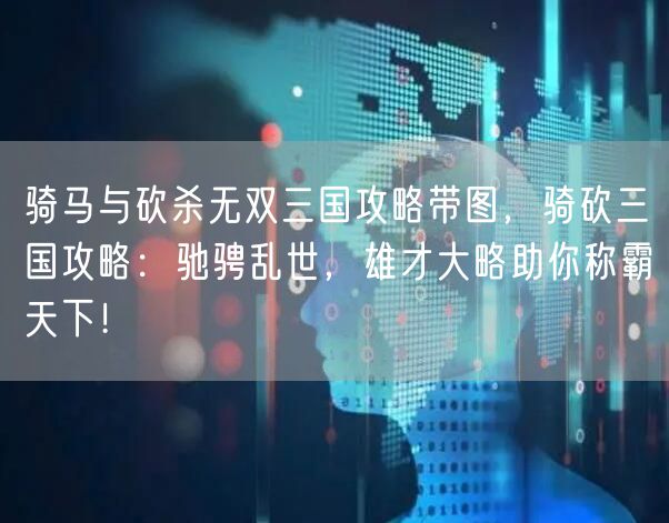 骑马与砍杀无双三国攻略带图，骑砍三国攻略：驰骋乱世，雄才大略助你称霸天下！