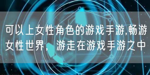 可以上女性角色的游戏手游,畅游女性世界，游走在游戏手游之中