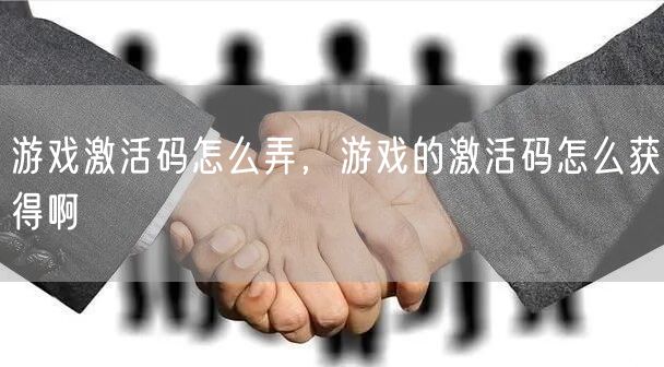游戏激活码怎么弄,游戏的激活码怎么获得啊
