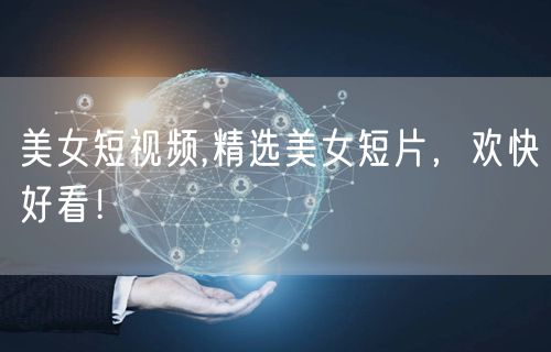 美女短视频,精选美女短片，欢快好看！