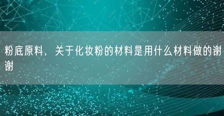 粉底原料，关于化妆粉的材料是用什么材料做的谢谢