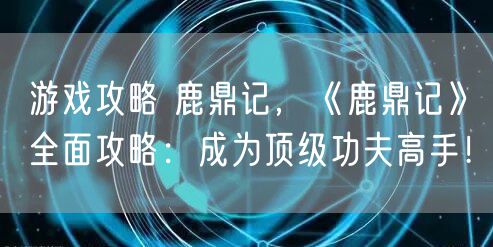游戏攻略 鹿鼎记，《鹿鼎记》全面攻略：成为顶级功夫高手！