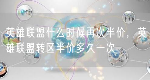 英雄联盟什么时候再次半价，英雄联盟转区半价多久一次