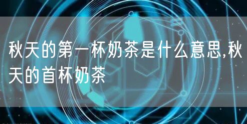 秋天的第一杯奶茶是什么意思,秋天的首杯奶茶