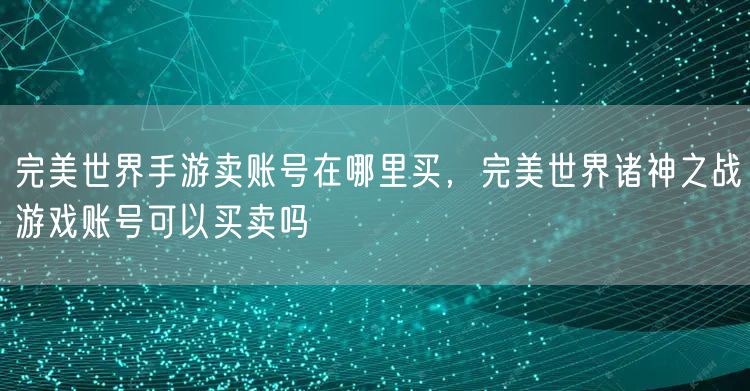 完美世界手游卖账号在哪里买,完美世界诸神之战游戏账号可以买卖吗