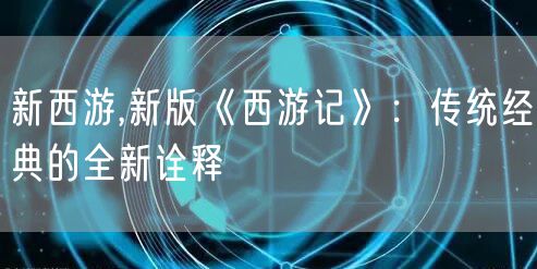 新西游,新版《西游记》：传统经典的全新诠释