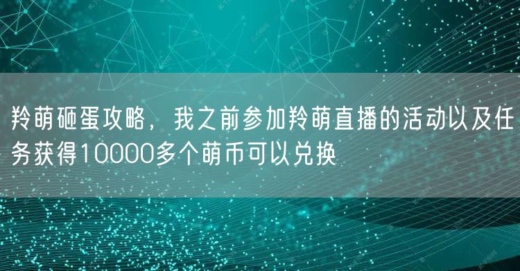 羚萌砸蛋攻略，我之前参加羚萌直播的活动以及任务获得10000多个萌币可以兑换