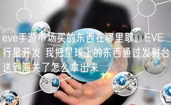 eve手游市场买的东西在哪里取，EVE 行星开发 我把星球上的东西通过发射台送到海关了怎么拿出来