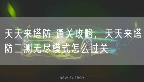 天天来塔防 通关攻略，天天来塔防二测无尽模式怎么过关