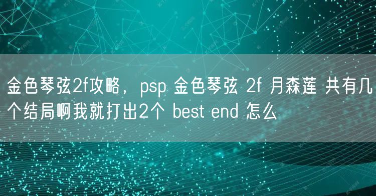 金色琴弦2f攻略，psp 金色琴弦 2f 月森莲 共有几个结局啊我就打出2个 best end 怎么