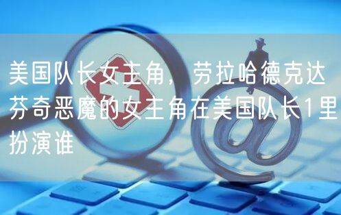 美国队长女主角，劳拉哈德克达芬奇恶魔的女主角在美国队长1里扮演谁