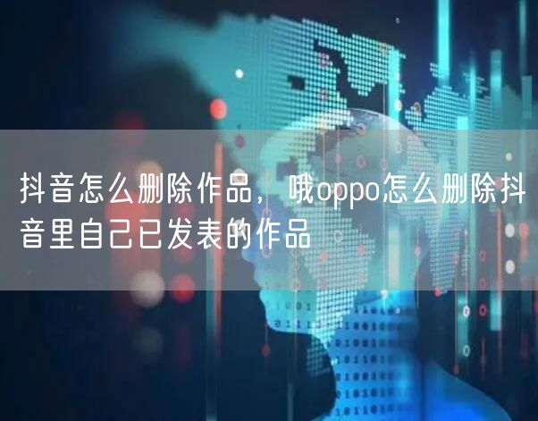 抖音怎么删除作品，哦oppo怎么删除抖音里自己已发表的作品