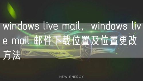 windows live mail，windows live mail 邮件下载位置及位置更改方法