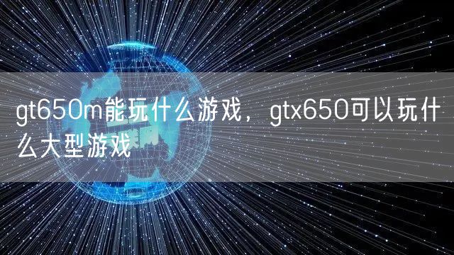 gt650m能玩什么游戏,gtx650可以玩什么大型游戏