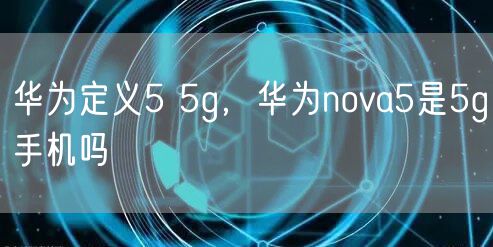 华为定义5 5g,华为nova5是5g手机吗