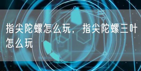 指尖陀螺怎么玩，指尖陀螺三叶怎么玩