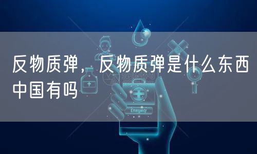 反物质弹,反物质弹是什么东西中国有吗