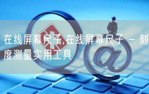 在线屏幕尺子,在线屏幕尺子 - 刻度测量实用工具