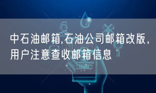 中石油邮箱,石油公司邮箱改版,用户注意查收邮箱信息