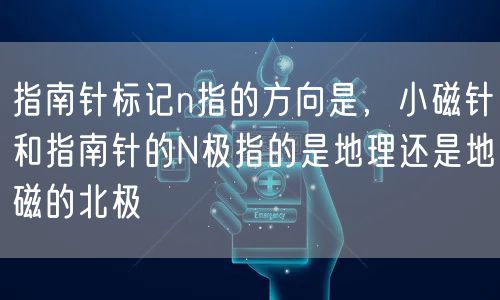 指南针标记n指的方向是，小磁针和指南针的N极指的是地理还是地磁的北极