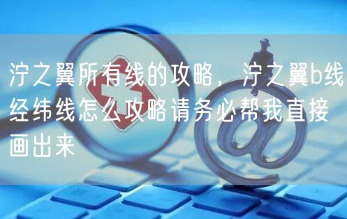 泞之翼所有线的攻略，泞之翼b线经纬线怎么攻略请务必帮我直接画出来