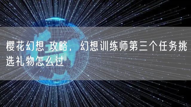 樱花幻想 攻略，幻想训练师第三个任务挑选礼物怎么过