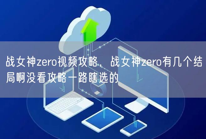 战女神zero视频攻略，战女神zero有几个结局啊没看攻略一路瞎选的