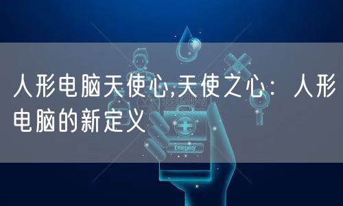 人形电脑天使心,天使之心：人形电脑的新定义