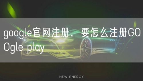google官网注册，要怎么注册GOOgle play