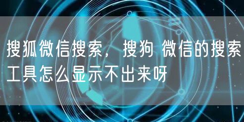 搜狐微信搜索,搜狗 微信的搜索工具怎么显示不出来呀