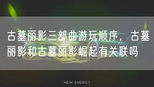 古墓丽影三部曲游玩顺序，古墓丽影和古墓丽影崛起有关联吗