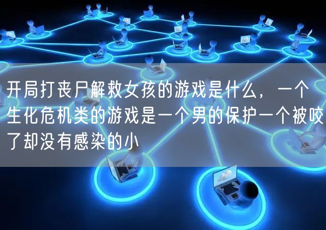 开局打丧尸解救女孩的游戏是什么,一个生化危机类的游戏是一个男的保护一个被咬了却没有感染的小