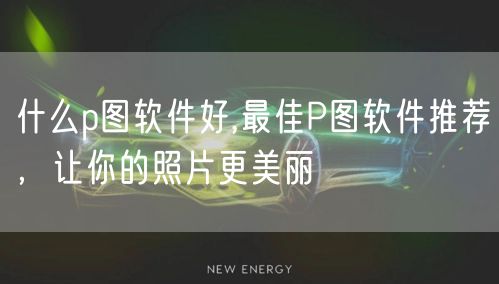 什么p图软件好,最佳P图软件推荐,让你的照片更美丽