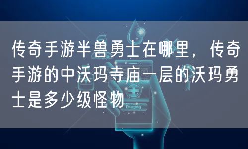 传奇手游半兽勇士在哪里，传奇手游的中沃玛寺庙一层的沃玛勇士是多少级怪物