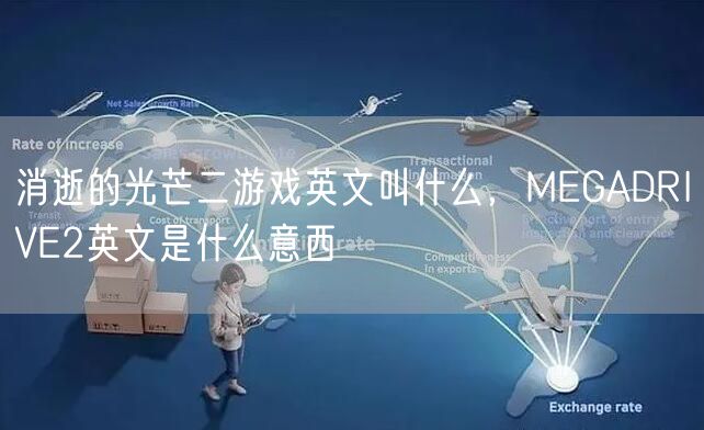 消逝的光芒二游戏英文叫什么，MEGADRIVE2英文是什么意西