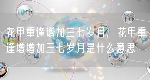 花甲重逢增加三七岁月，花甲重逢增增加三七岁月是什么意思