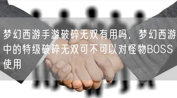 梦幻西游手游破碎无双有用吗，梦幻西游中的特级破碎无双可不可以对怪物BOSS使用