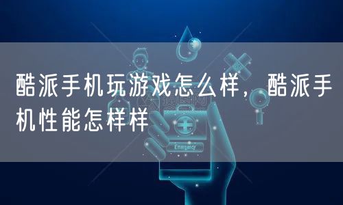 酷派手机玩游戏怎么样，酷派手机性能怎样样