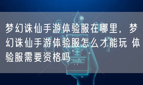梦幻诛仙手游体验服在哪里，梦幻诛仙手游体验服怎么才能玩 体验服需要资格吗