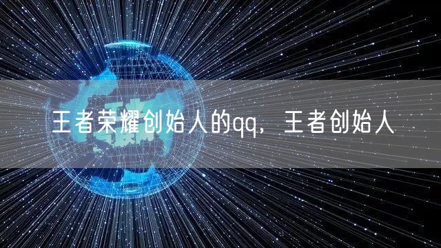 王者荣耀创始人的qq，王者创始人