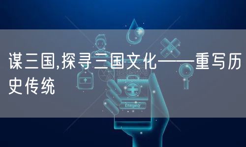 谋三国,探寻三国文化——重写历史传统