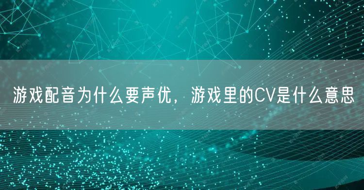 游戏配音为什么要声优，游戏里的CV是什么意思