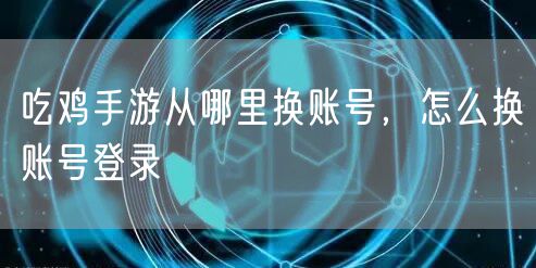 吃鸡手游从哪里换账号，怎么换账号登录