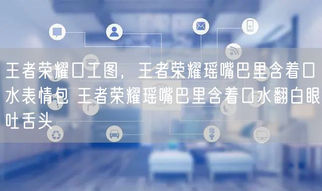 王者荣耀口工图，王者荣耀瑶嘴巴里含着口水表情包 王者荣耀瑶嘴巴里含着口水翻白眼吐舌头