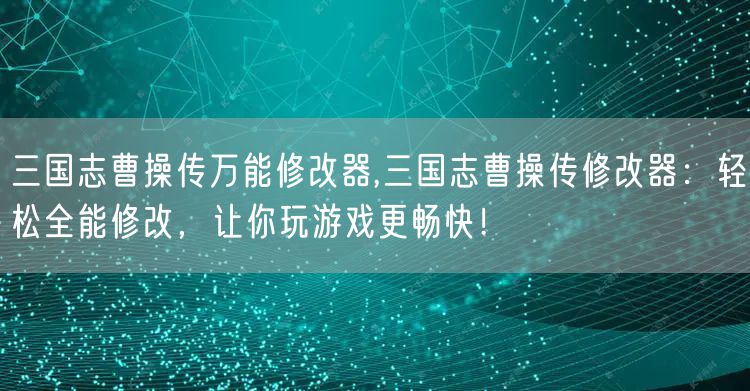 三国志曹操传万能修改器,三国志曹操传修改器：轻松全能修改，让你玩游戏更畅快！