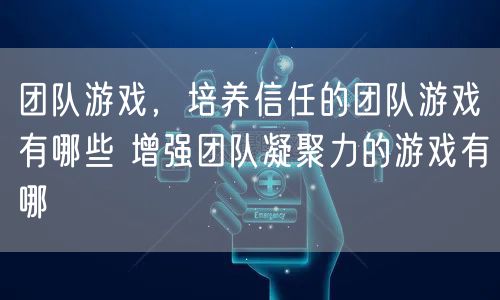 团队游戏，培养信任的团队游戏有哪些 增强团队凝聚力的游戏有哪